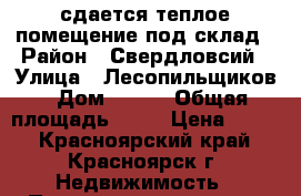 сдается теплое помещение под склад › Район ­ Свердловсий › Улица ­ Лесопильщиков › Дом ­ 163 › Общая площадь ­ 98 › Цена ­ 230 - Красноярский край, Красноярск г. Недвижимость » Помещения аренда   